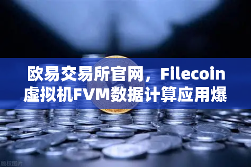 欧易交易所官网，Filecoin虚拟机FVM数据计算应用爆发，开启去中心化存储新纪元