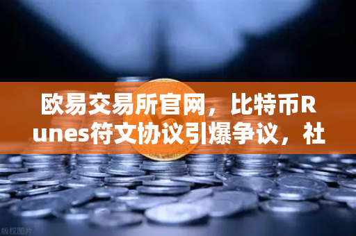 欧易交易所官网，比特币Runes符文协议引爆争议，社区分叉提案浮出水面