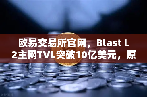 欧易交易所官网，Blast L2主网TVL突破10亿美元，原生收益模式为何引爆市场？