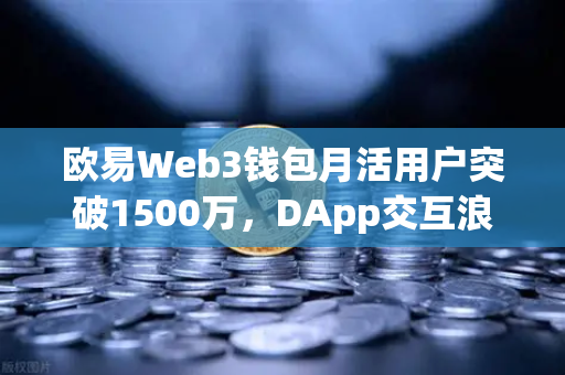 欧易Web3钱包月活用户突破1500万,DApp交互浪潮下的新机遇-第1张图片-欧易交易所 欧易Web3钱包月活用户突破1500万,DApp交互浪潮下的新机遇-第1张图片-欧易交易所