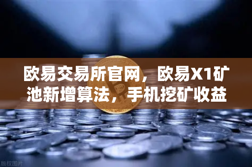 欧易交易所官网，欧易X1矿池新增算法，手机挖矿收益从此多元化