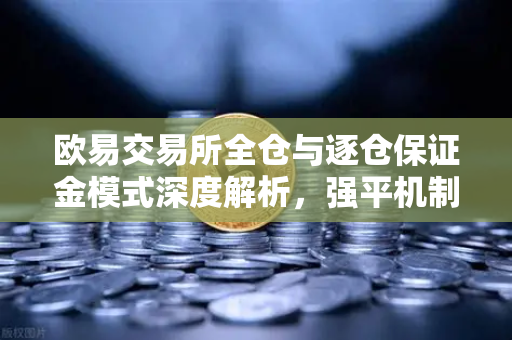 欧易交易所全仓与逐仓保证金模式深度解析，强平机制差异全指南