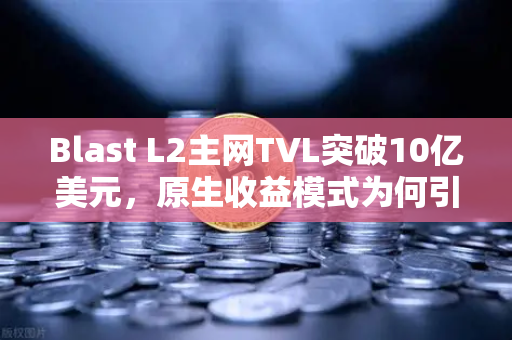 Blast L2主网TVL突破10亿美元，原生收益模式为何引爆加密市场？