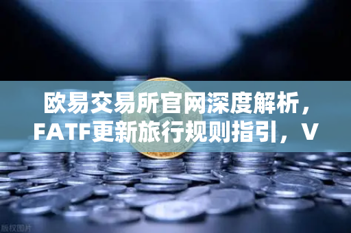 欧易交易所官网深度解析，FATF更新旅行规则指引，VASP需共享受益所有人信息