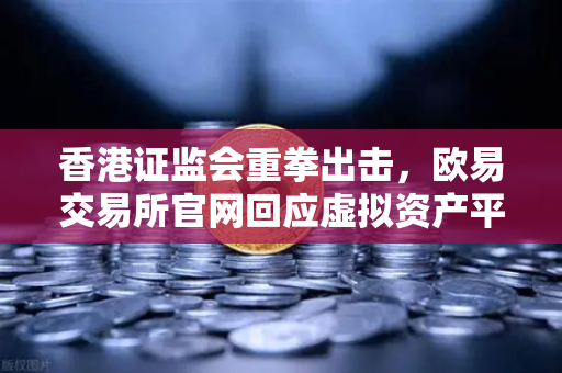 香港证监会重拳出击，欧易交易所官网回应虚拟资产平台整顿风暴