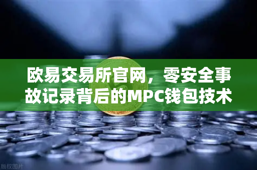 欧易交易所官网，零安全事故记录背后的MPC钱包技术全解析