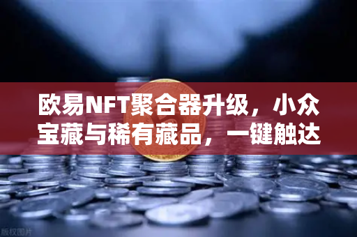 欧易NFT聚合器升级，小众宝藏与稀有藏品，一键触达