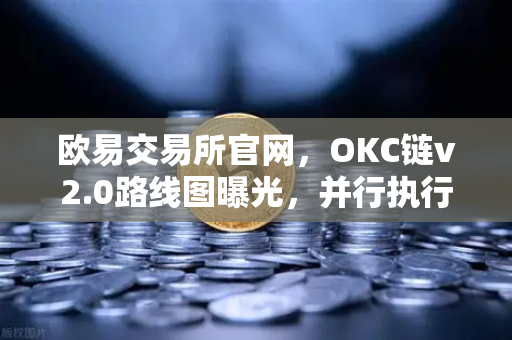 欧易交易所官网，OKC链v2.0路线图曝光，并行执行技术引领吞吐量新突破
