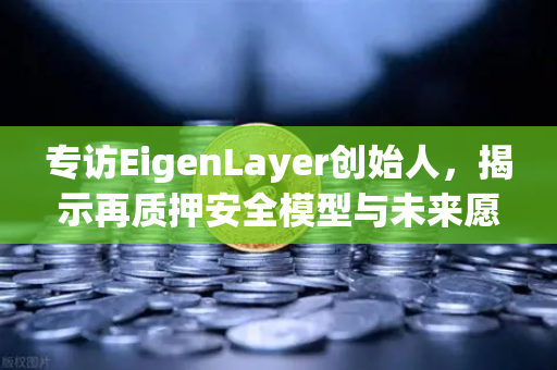 专访EigenLayer创始人，揭示再质押安全模型与未来愿景—欧易交易所官网深度解读