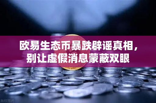 欧易生态币暴跌辟谣真相，别让虚假消息蒙蔽双眼