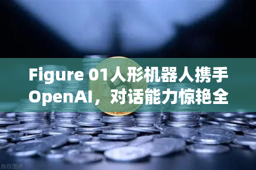 Figure 01人形机器人携手OpenAI，对话能力惊艳全场—欧易交易所官网深度解析AI与区块链的未来碰撞