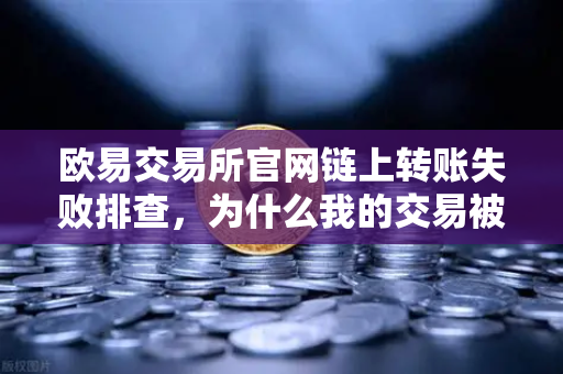 欧易交易所官网链上转账失败排查，为什么我的交易被节点拒绝？