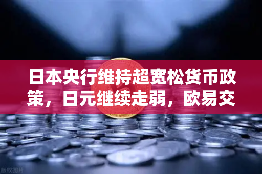 日本央行维持超宽松货币政策，日元继续走弱，欧易交易所官网解读市场影响