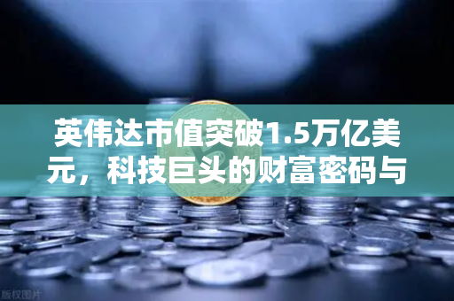 英伟达市值突破1.5万亿美元，科技巨头的财富密码与投资新风口