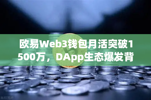 欧易Web3钱包月活突破1500万，DApp生态爆发背后的链上革命