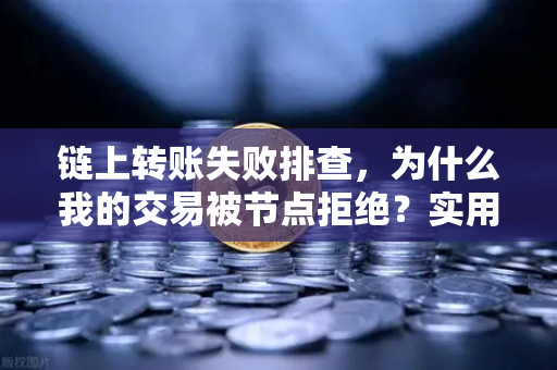 链上转账失败排查，为什么我的交易被节点拒绝？实用避坑指南