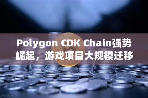 Polygon CDK Chain强势崛起，游戏项目大规模迁移背后的生态革命