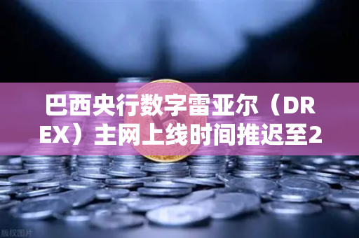 巴西央行数字雷亚尔（DREX）主网上线时间推迟至2029年，背后原因与市场影响深度解析