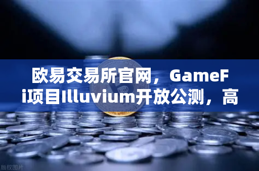 欧易交易所官网，GameFi项目Illuvium开放公测，高品质画面引玩家疯狂打Call