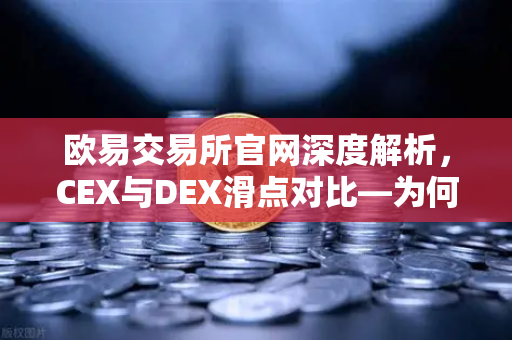 欧易交易所官网深度解析，CEX与DEX滑点对比—为何大额交易更适合在CEX进行？