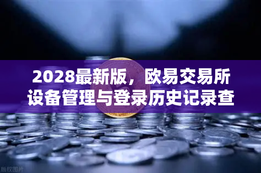 2028最新版，欧易交易所设备管理与登录历史记录查询—安全交易的全方位指南