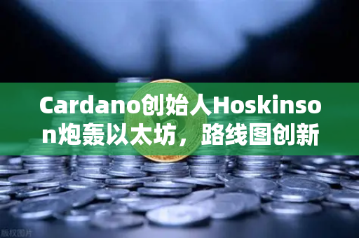 Cardano创始人Hoskinson炮轰以太坊，路线图创新乏力，区块链未来何去何从？