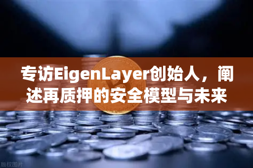 专访EigenLayer创始人，阐述再质押的安全模型与未来愿景—欧易交易所官网深度解读
