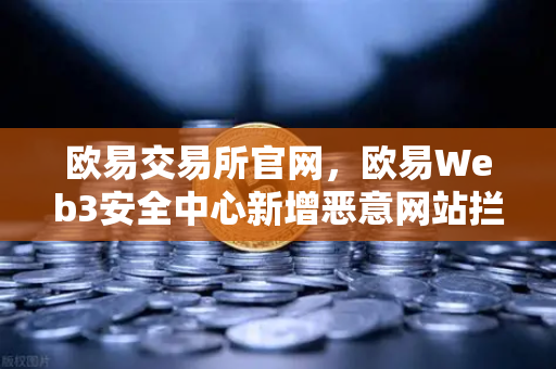 欧易交易所官网，欧易Web3安全中心新增恶意网站拦截功能，筑牢数字资产防火墙