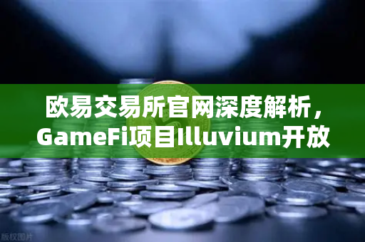 欧易交易所官网深度解析，GameFi项目Illuvium开放公测，高品质画面引玩家关注