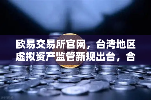 欧易交易所官网，台湾地区虚拟资产监管新规出台，合规化进程加速-第1张图片-欧易交易所