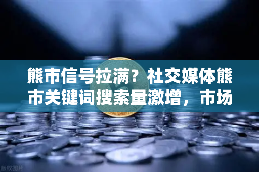熊市信号拉满？社交媒体熊市关键词搜索量激增，市场情绪指标揭示什么？