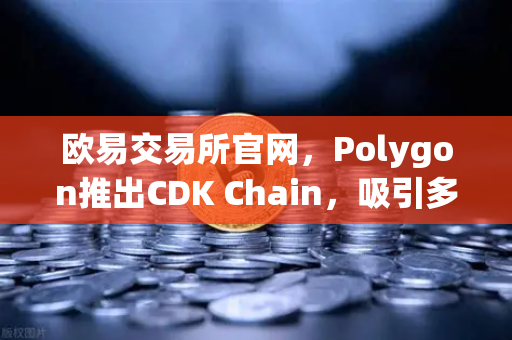 欧易交易所官网，Polygon推出CDK Chain，吸引多个游戏项目部署