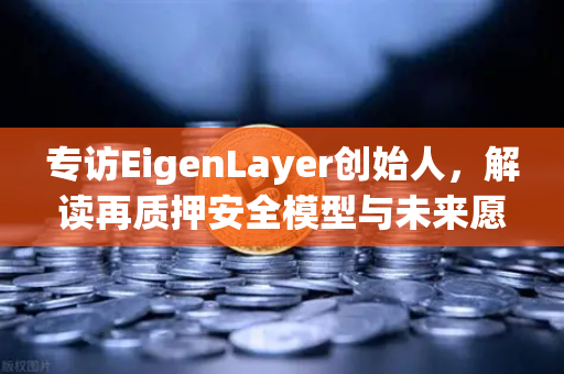 专访EigenLayer创始人，解读再质押安全模型与未来愿景—欧易交易所官网深度报道