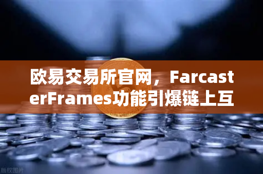 欧易交易所官网，FarcasterFrames功能引爆链上互动，社交新篇章开启