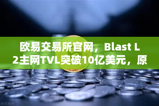欧易交易所官网，Blast L2主网TVL突破10亿美元，原生收益模式引爆加密市场新浪潮