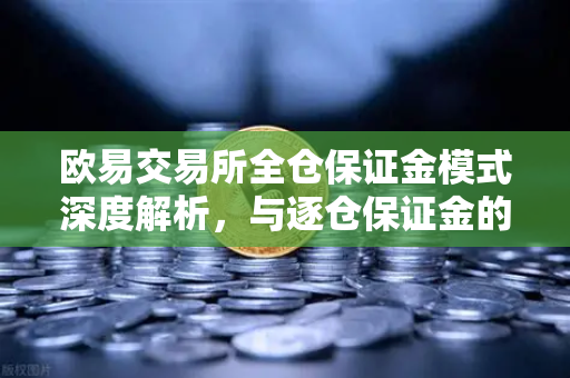 欧易交易所全仓保证金模式深度解析，与逐仓保证金的强平区别全攻略