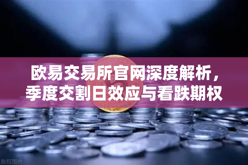 欧易交易所官网深度解析，季度交割日效应与看跌期权未平仓如何压制市场反弹