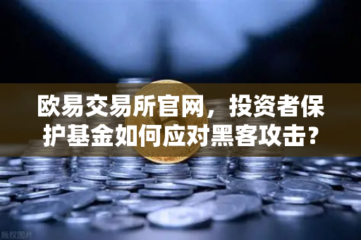 欧易交易所官网，投资者保护基金如何应对黑客攻击？真实赔付案例全解析