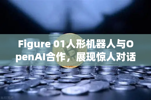 Figure 01人形机器人与OpenAI合作，展现惊人对话能力，AI机器人新纪元已来