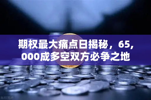 期权最大痛点日揭秘，65,000成多空双方必争之地