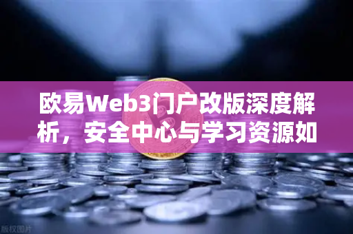 欧易Web3门户改版深度解析，安全中心与学习资源如何重塑用户体验？