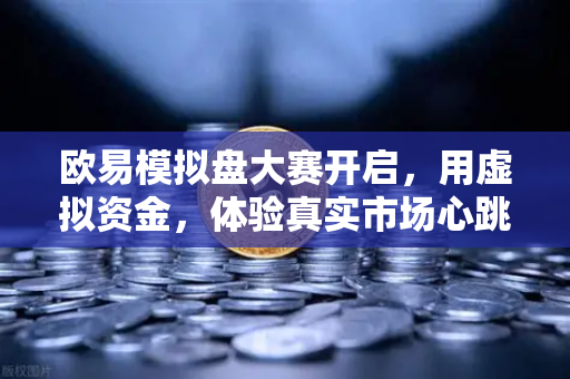 欧易模拟盘大赛开启，用虚拟资金，体验真实市场心跳
