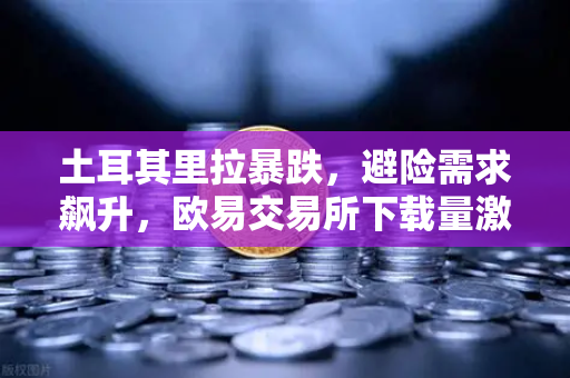 土耳其里拉暴跌，避险需求飙升，欧易交易所下载量激增背后的财富保卫战
