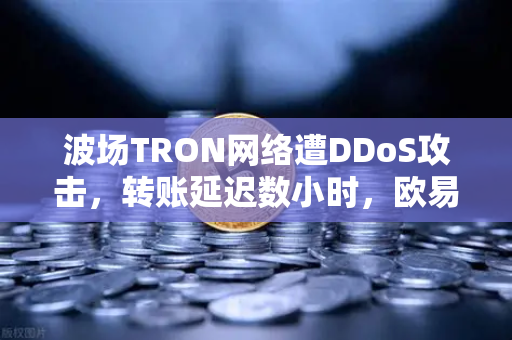 波场TRON网络遭DDoS攻击，转账延迟数小时，欧易交易所如何应对？