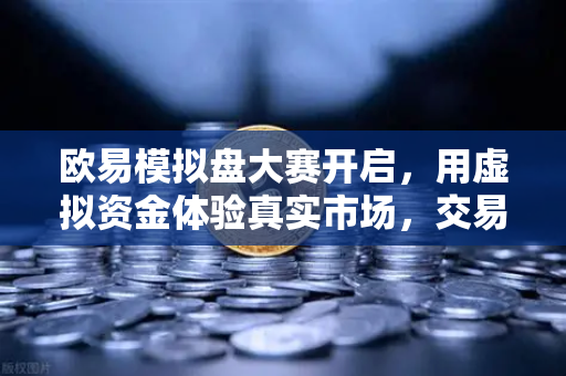 欧易模拟盘大赛开启，用虚拟资金体验真实市场，交易新手也能玩转加密货币