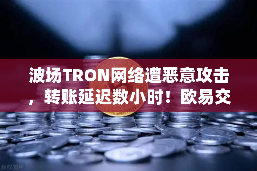 波场TRON网络遭恶意攻击，转账延迟数小时！欧易交易所用户如何应对？