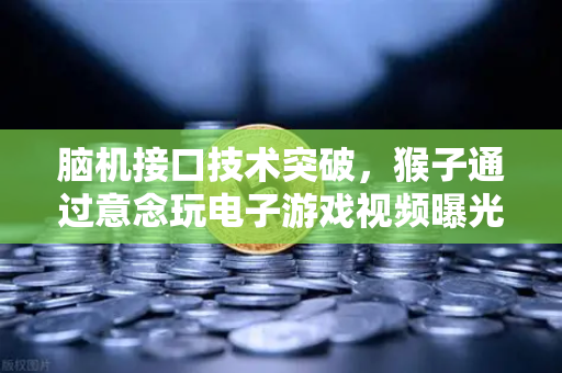 脑机接口技术突破，猴子通过意念玩电子游戏视频曝光，未来人类或可心想事成