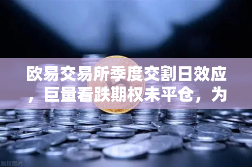 欧易交易所季度交割日效应，巨量看跌期权未平仓，为何价格反弹被压制？