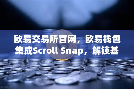 欧易交易所官网，欧易钱包集成Scroll Snap，解锁基于zkEVM的Layer2新体验