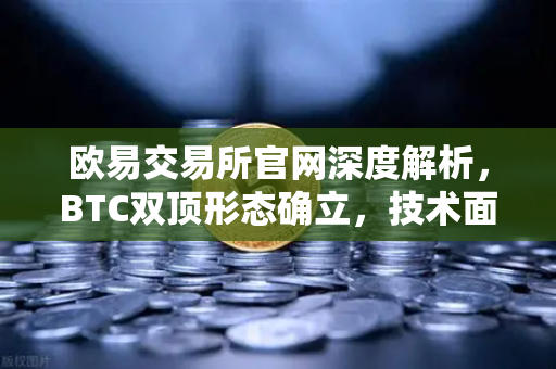 欧易交易所官网深度解析，BTC双顶形态确立，技术面暗示下行空间已打开